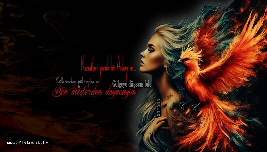 Kanatları yanık bir ankayım          Küllerimden gül toplarım Gölgeye düşsem bile              Ben ateşlerden doğacağım.....